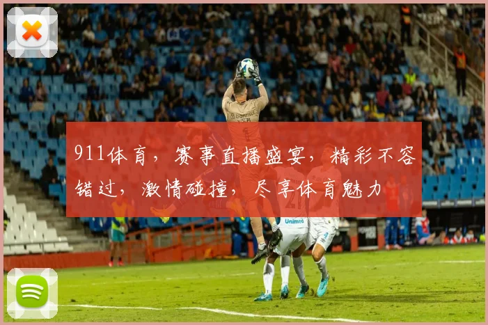 911体育，赛事直播盛宴，精彩不容错过，激情碰撞，尽享体育魅力