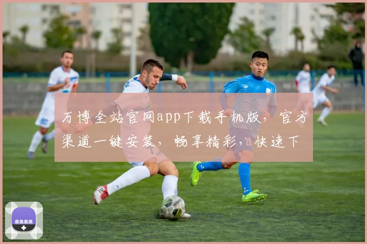 万博全站官网app下载手机版，官方渠道一键安装，畅享精彩，快速下载，体验不凡