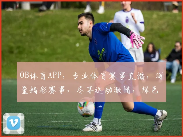 OB体育APP，专业体育赛事直播，海量精彩赛事，尽享运动激情，绿色直播，畅享无忧