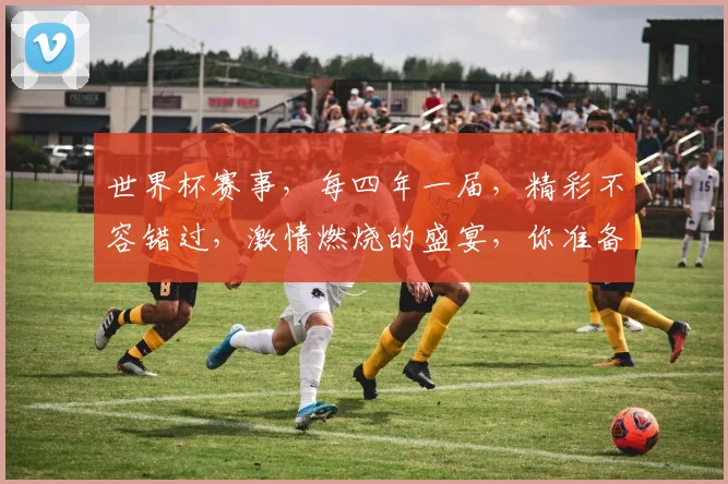 世界杯赛事，每四年一届，精彩不容错过，激情燃烧的盛宴，你准备好了吗
