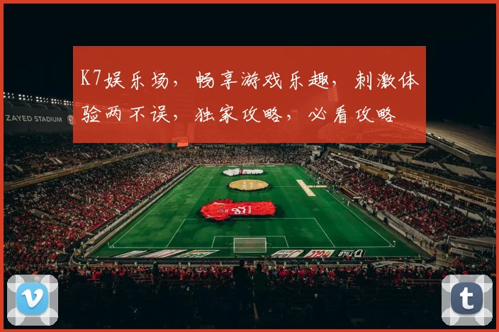 K7娱乐场，畅享游戏乐趣，刺激体验两不误，独家攻略，必看攻略