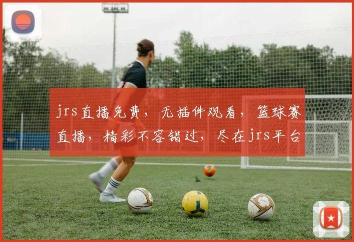 jrs直播免费，无插件观看，篮球赛直播，精彩不容错过，尽在jrs平台，快来体验
